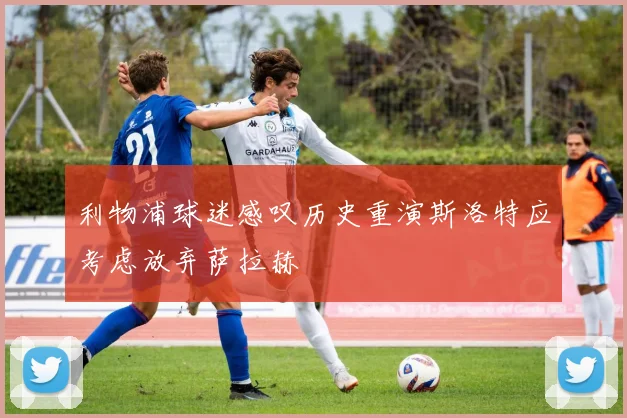 利物浦球迷感叹历史重演斯洛特应考虑放弃萨拉赫