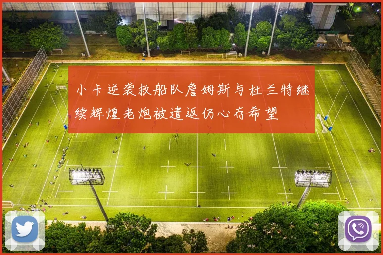 小卡逆袭救船队詹姆斯与杜兰特继续辉煌老炮被遣返仍心存希望
