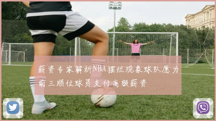 薪资专家解析NBA摆烂现象球队愿为前三顺位球员支付高额薪资