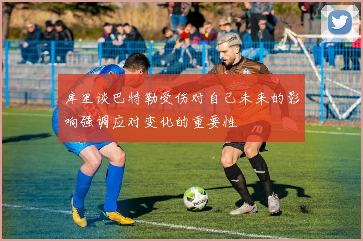库里谈巴特勒受伤对自己未来的影响强调应对变化的重要性