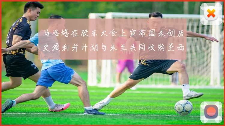 马洛塔在股东大会上宣布国米创历史盈利并计划与米兰共同收购圣西罗