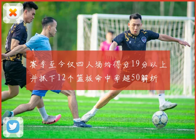 赛季至今仅四人场均得分19分以上并抓下12个篮板命中率超50解析