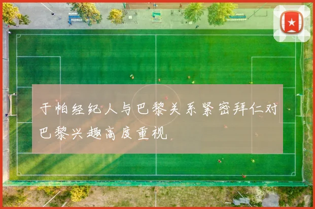 于帕经纪人与巴黎关系紧密拜仁对巴黎兴趣高度重视