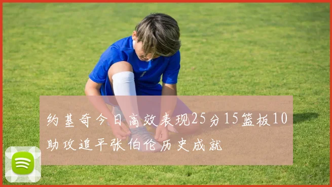 约基奇今日高效表现25分15篮板10助攻追平张伯伦历史成就