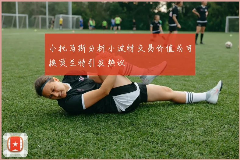 小托马斯分析小波特交易价值或可换莫兰特引发热议