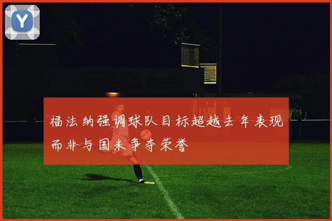 福法纳强调球队目标超越去年表现而非与国米争夺荣誉