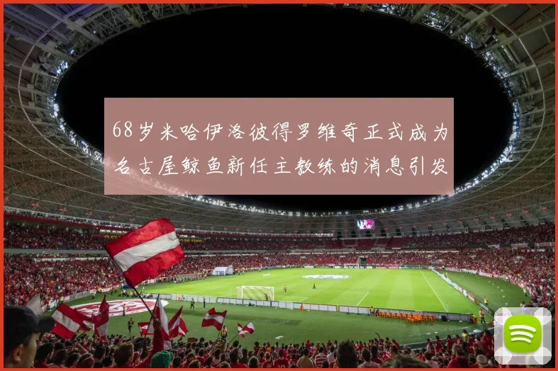 68岁米哈伊洛彼得罗维奇正式成为名古屋鲸鱼新任主教练的消息引发关注