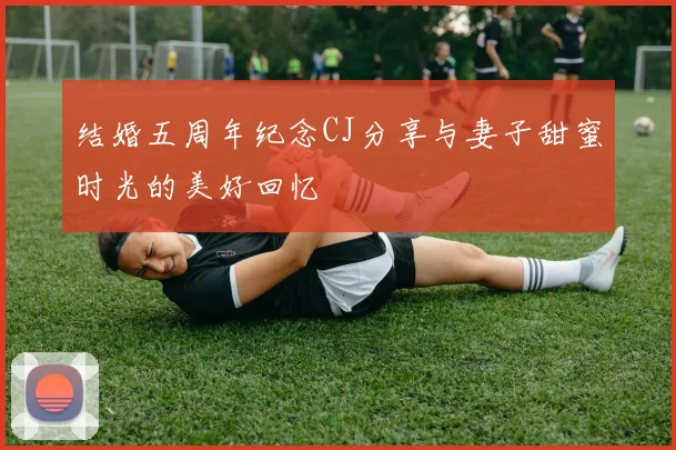 结婚五周年纪念CJ分享与妻子甜蜜时光的美好回忆