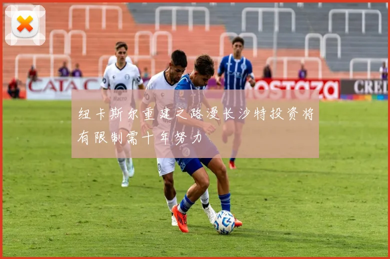 纽卡斯尔重建之路漫长沙特投资将有限制需十年努力